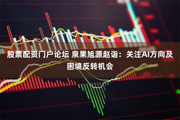 股票配资门户论坛 泉果旭源赵诣：关注AI方向及困境反转机会