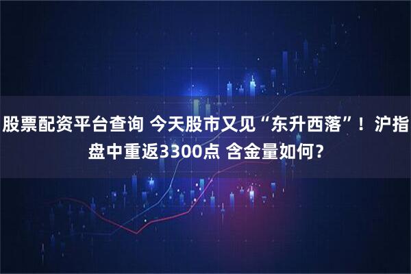 股票配资平台查询 今天股市又见“东升西落”！沪指盘中重返3300点 含金量如何？