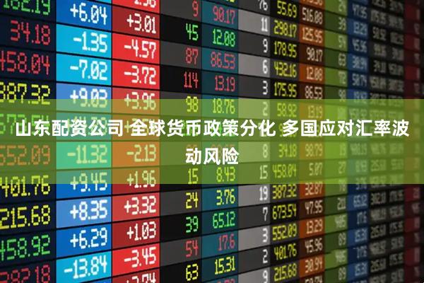 山东配资公司 全球货币政策分化 多国应对汇率波动风险