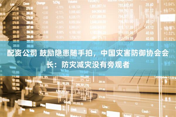 配资公司 鼓励隐患随手拍，中国灾害防御协会会长：防灾减灾没有旁观者