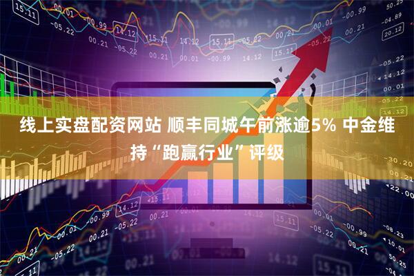 线上实盘配资网站 顺丰同城午前涨逾5% 中金维持“跑赢行业”评级