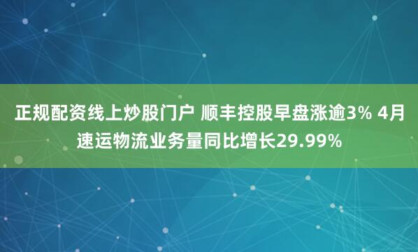正规配资线上炒股门户 顺丰控股早盘涨逾3% 4月速运物流业务量同比增长29.99%