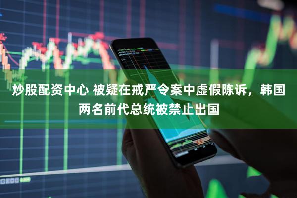 炒股配资中心 被疑在戒严令案中虚假陈诉，韩国两名前代总统被禁止出国