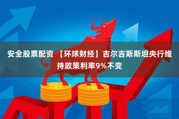 安全股票配资 【环球财经】吉尔吉斯斯坦央行维持政策利率9%不变