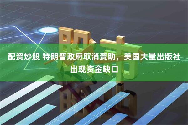 配资炒股 特朗普政府取消资助，美国大量出版社出现资金缺口