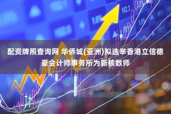 配资牌照查询网 华侨城(亚洲)拟选举香港立信德豪会计师事务所为新核数师
