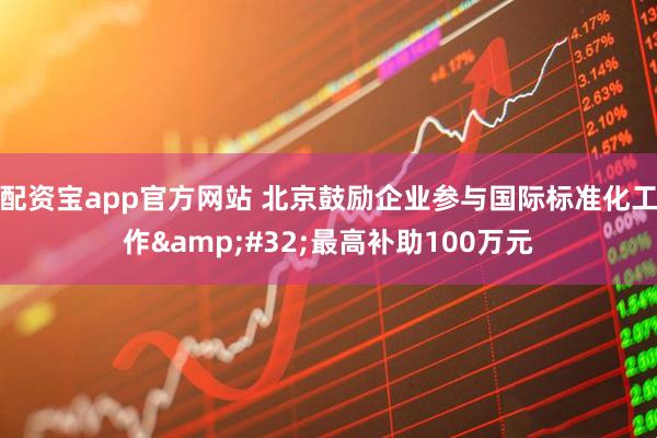 配资宝app官方网站 北京鼓励企业参与国际标准化工作&#32;最高补助100万元