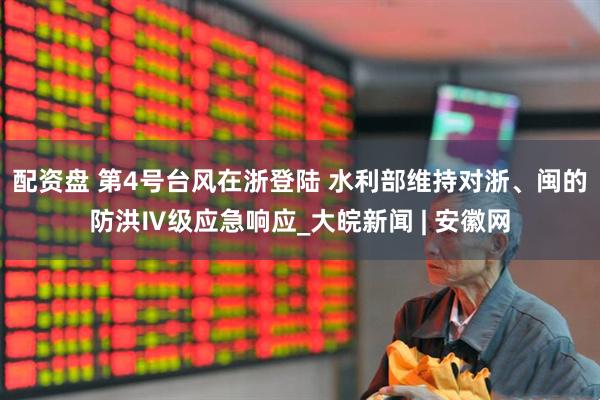 配资盘 第4号台风在浙登陆 水利部维持对浙、闽的防洪Ⅳ级应急响应_大皖新闻 | 安徽网