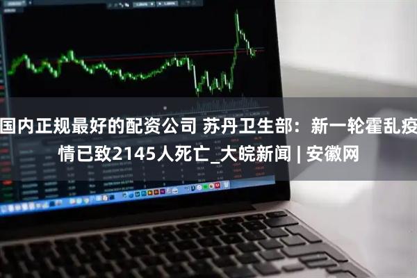 国内正规最好的配资公司 苏丹卫生部：新一轮霍乱疫情已致2145人死亡_大皖新闻 | 安徽网