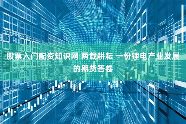 股票入门配资知识网 两载耕耘 一份锂电产业发展的期货答卷