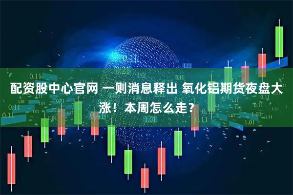 配资股中心官网 一则消息释出 氧化铝期货夜盘大涨！本周怎么走？