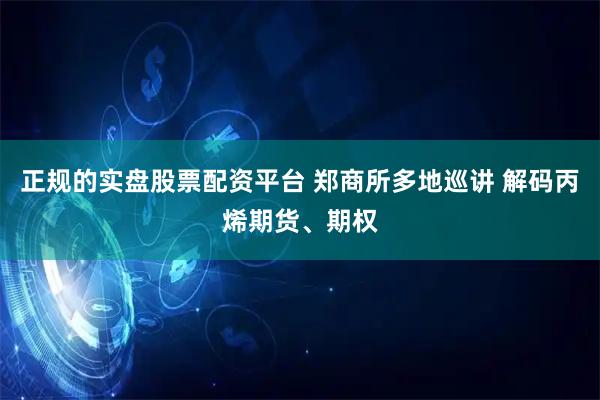 正规的实盘股票配资平台 郑商所多地巡讲 解码丙烯期货、期权