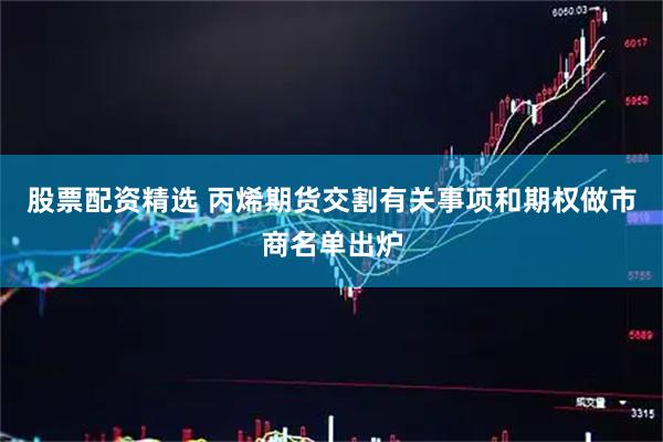 股票配资精选 丙烯期货交割有关事项和期权做市商名单出炉