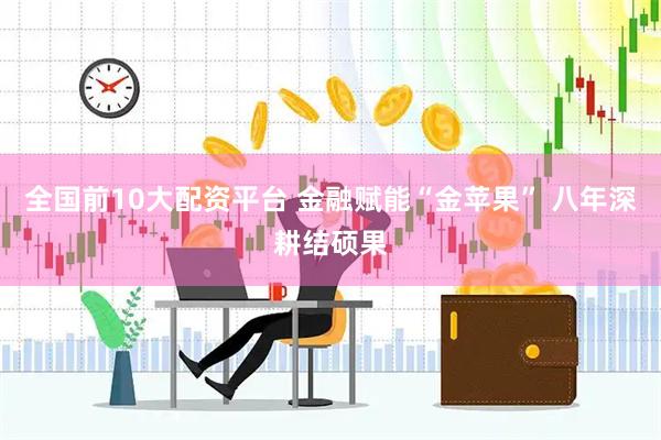 全国前10大配资平台 金融赋能“金苹果” 八年深耕结硕果