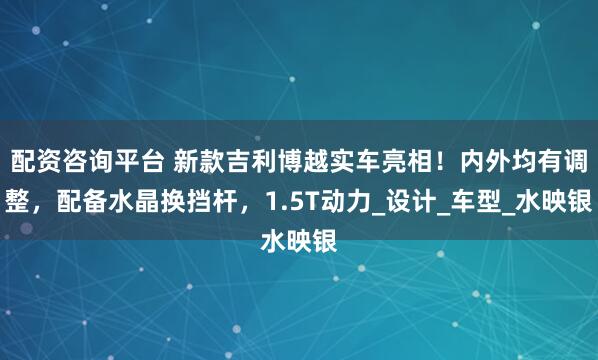 配资咨询平台 新款吉利博越实车亮相！内外均有调整，配备水晶换挡杆，1.5T动力_设计_车型_水映银