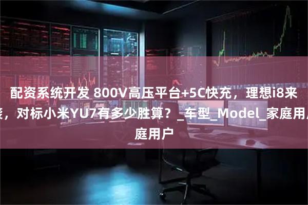 配资系统开发 800V高压平台+5C快充，理想i8来袭，对标小米YU7有多少胜算？_车型_Model_家庭用户