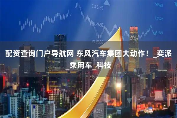 配资查询门户导航网 东风汽车集团大动作！_奕派_乘用车_科技