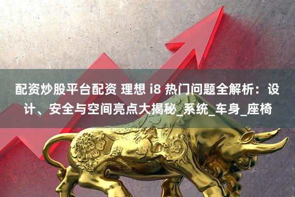配资炒股平台配资 理想 i8 热门问题全解析：设计、安全与空间亮点大揭秘_系统_车身_座椅