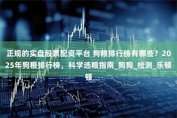 正规的实盘股票配资平台 狗粮排行榜有哪些？2025年狗粮排行榜，科学选粮指南_狗狗_检测_乐顿