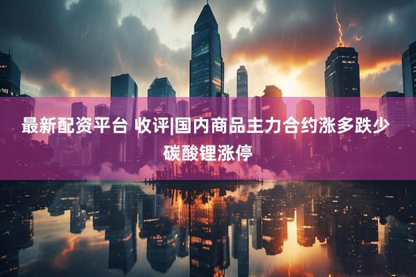 最新配资平台 收评|国内商品主力合约涨多跌少 碳酸锂涨停
