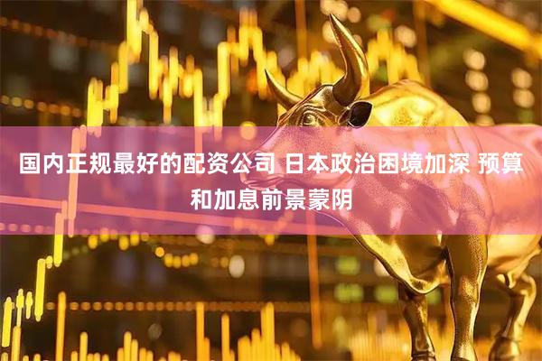 国内正规最好的配资公司 日本政治困境加深 预算和加息前景蒙阴