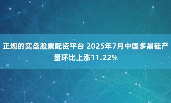 正规的实盘股票配资平台 2025年7月中国多晶硅产量环比上涨11.22%