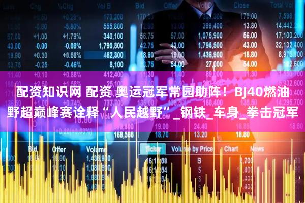 配资知识网 配资 奥运冠军常园助阵！BJ40燃油野超巅峰赛诠释“人民越野”_钢铁_车身_拳击冠军