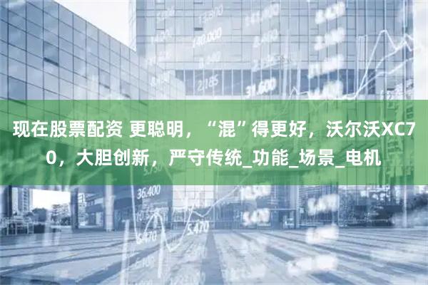 现在股票配资 更聪明，“混”得更好，沃尔沃XC70，大胆创新，严守传统_功能_场景_电机