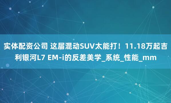 实体配资公司 这届混动SUV太能打！11.18万起吉利银河L7 EM-i的反差美学_系统_性能_mm