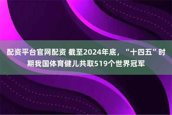 配资平台官网配资 截至2024年底，“十四五”时期我国体育健儿共取519个世界冠军