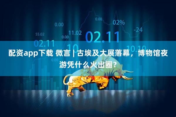 配资app下载 微言 | 古埃及大展落幕，博物馆夜游凭什么火出圈？
