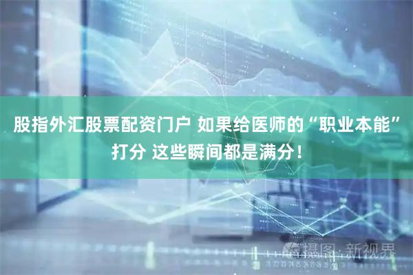 股指外汇股票配资门户 如果给医师的“职业本能”打分 这些瞬间都是满分！