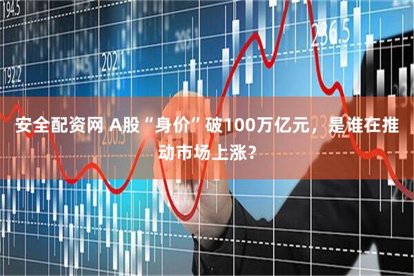 安全配资网 A股“身价”破100万亿元，是谁在推动市场上涨？