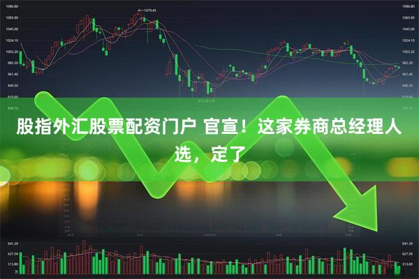 股指外汇股票配资门户 官宣！这家券商总经理人选，定了