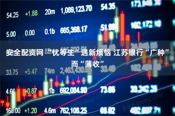安全配资网 “优等生”遇新烦恼 江苏银行“广种”而“薄收”