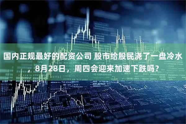 国内正规最好的配资公司 股市给股民浇了一盘冷水，8月28日，周四会迎来加速下跌吗？