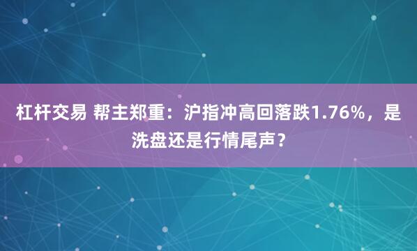 杠杆交易 帮主郑重：沪指冲高回落跌1.76%，是洗盘还是行情尾声？