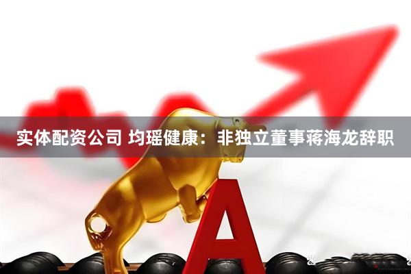 实体配资公司 均瑶健康：非独立董事蒋海龙辞职