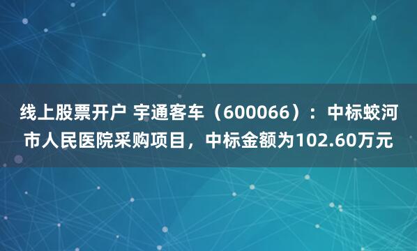 线上股票开户 宇通客车（600066）：中标蛟河市人民医院采购项目，中标金额为102.60万元