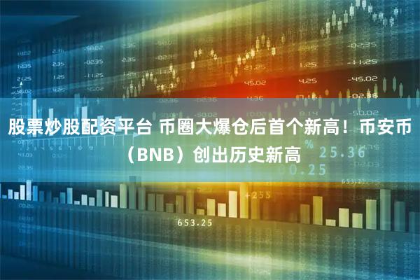 股票炒股配资平台 币圈大爆仓后首个新高！币安币（BNB）创出历史新高
