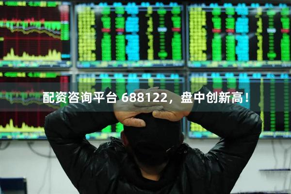 配资咨询平台 688122，盘中创新高！