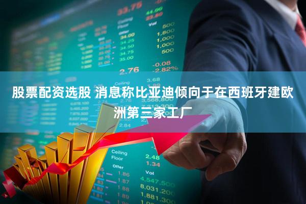 股票配资选股 消息称比亚迪倾向于在西班牙建欧洲第三家工厂
